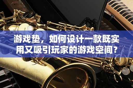 游戏垫，如何设计一款既实用又吸引玩家的游戏空间？