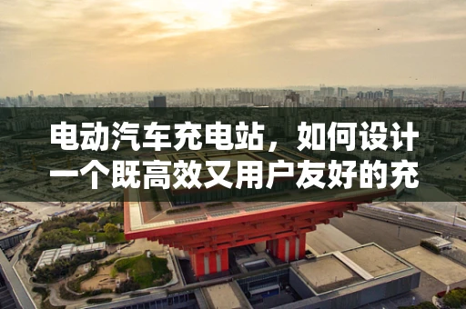 电动汽车充电站，如何设计一个既高效又用户友好的充电体验？