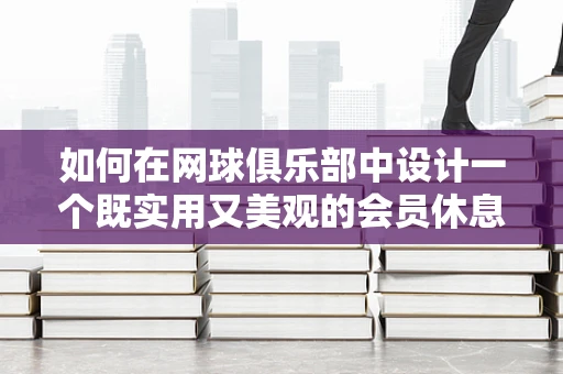 如何在网球俱乐部中设计一个既实用又美观的会员休息区？