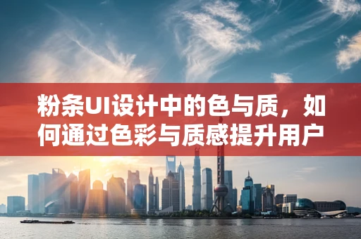 粉条UI设计中的色与质，如何通过色彩与质感提升用户体验？
