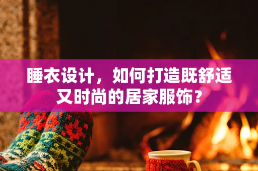 睡衣设计，如何打造既舒适又时尚的居家服饰？