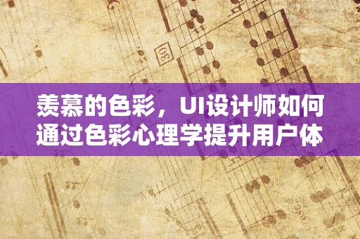 羡慕的色彩，UI设计师如何通过色彩心理学提升用户体验？