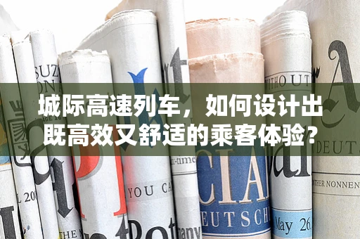 城际高速列车，如何设计出既高效又舒适的乘客体验？