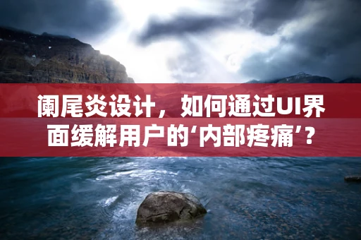 阑尾炎设计，如何通过UI界面缓解用户的‘内部疼痛’？