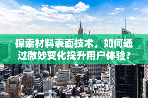 探索材料表面技术，如何通过微妙变化提升用户体验？