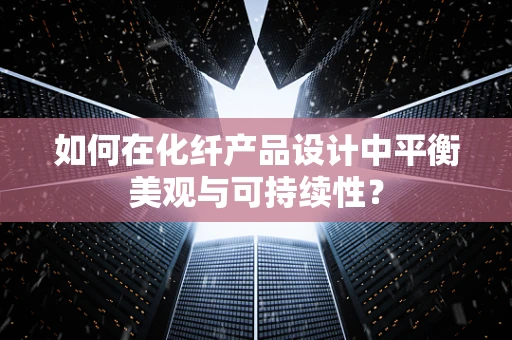 如何在化纤产品设计中平衡美观与可持续性？