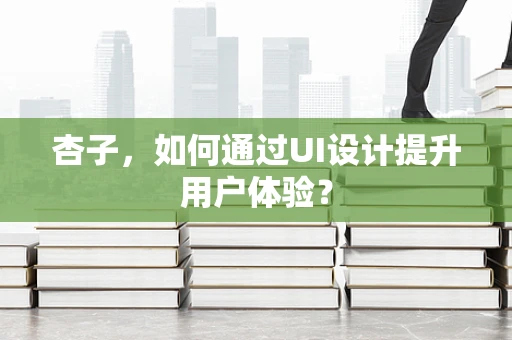 杏子，如何通过UI设计提升用户体验？