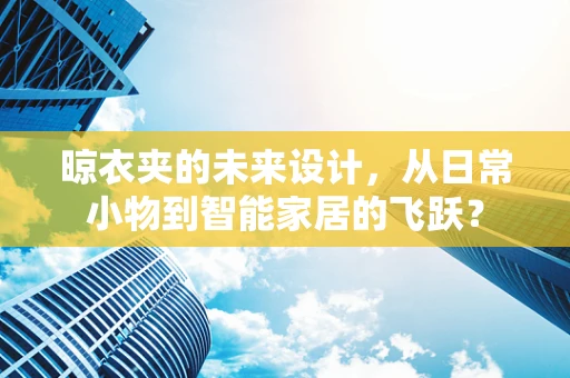 晾衣夹的未来设计，从日常小物到智能家居的飞跃？