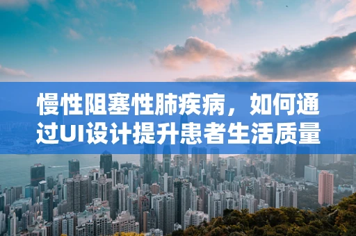 慢性阻塞性肺疾病，如何通过UI设计提升患者生活质量？
