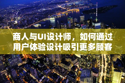 商人与UI设计师，如何通过用户体验设计吸引更多顾客？