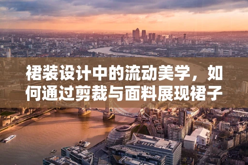 裙装设计中的流动美学，如何通过剪裁与面料展现裙子的动态美感？