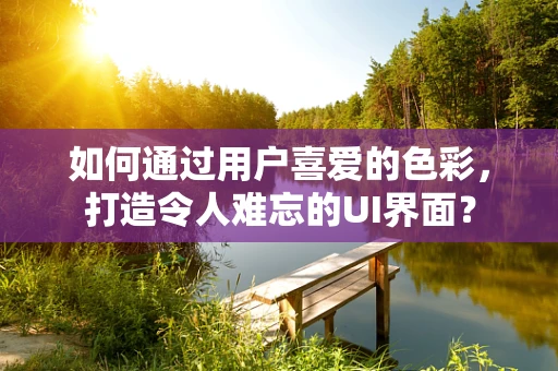 如何通过用户喜爱的色彩，打造令人难忘的UI界面？