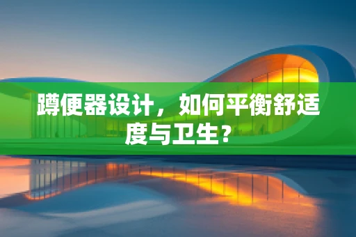 蹲便器设计，如何平衡舒适度与卫生？