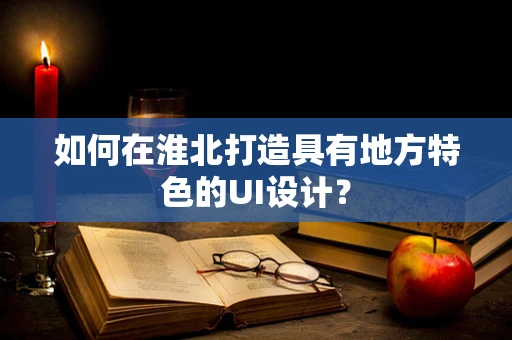 如何在淮北打造具有地方特色的UI设计？