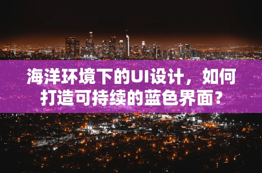 海洋环境下的UI设计，如何打造可持续的蓝色界面？