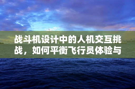 战斗机设计中的人机交互挑战，如何平衡飞行员体验与性能极限？
