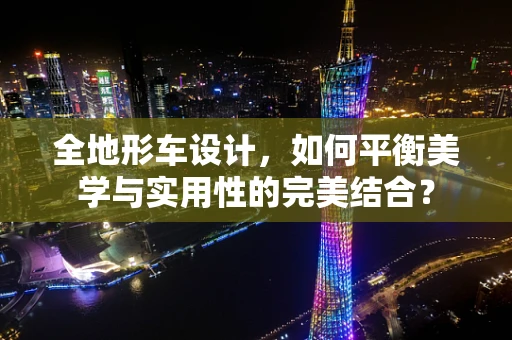 全地形车设计，如何平衡美学与实用性的完美结合？