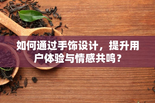 如何通过手饰设计，提升用户体验与情感共鸣？