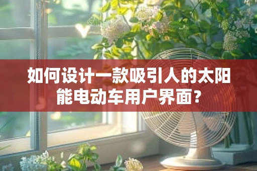 如何设计一款吸引人的太阳能电动车用户界面？