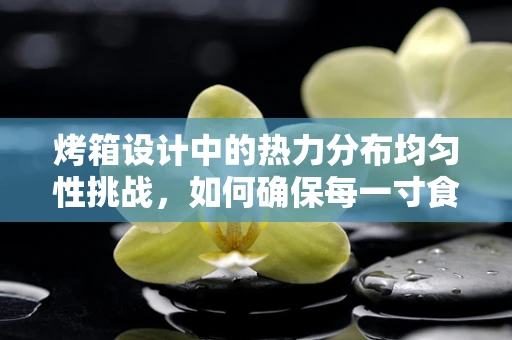 烤箱设计中的热力分布均匀性挑战，如何确保每一寸食材都受热均匀？
