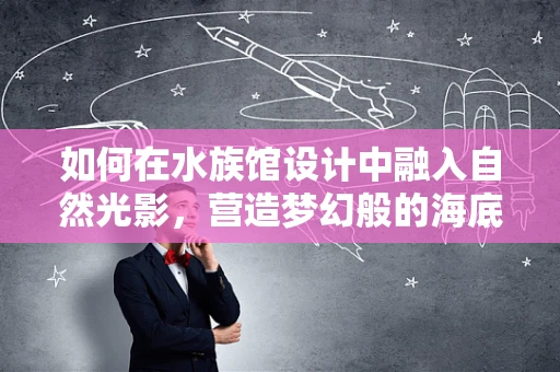 如何在水族馆设计中融入自然光影，营造梦幻般的海底奇境？