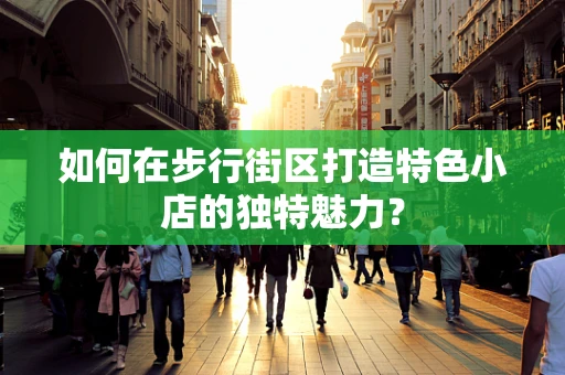 如何在步行街区打造特色小店的独特魅力？