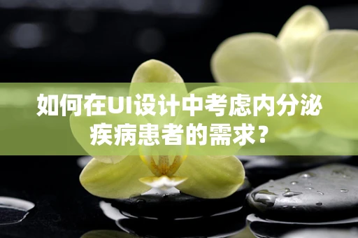 如何在UI设计中考虑内分泌疾病患者的需求？