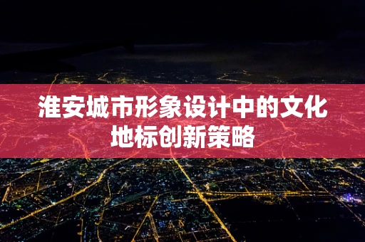 淮安城市形象设计中的文化地标创新策略