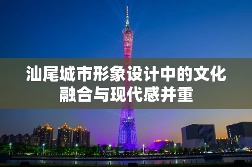 汕尾城市形象设计中的文化融合与现代感并重