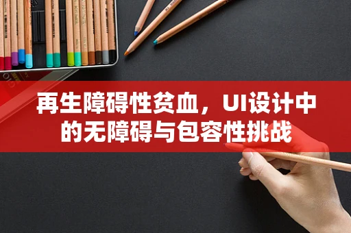 再生障碍性贫血，UI设计中的无障碍与包容性挑战