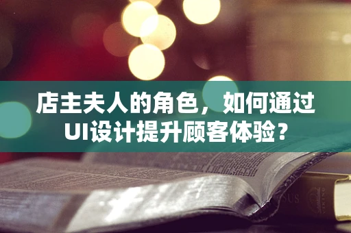 店主夫人的角色，如何通过UI设计提升顾客体验？
