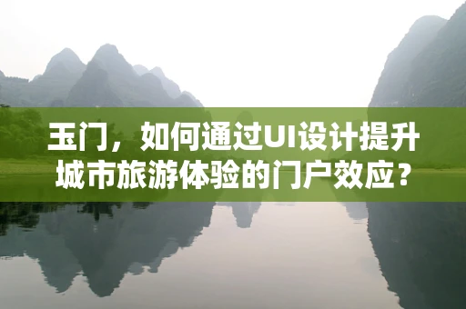 玉门，如何通过UI设计提升城市旅游体验的门户效应？