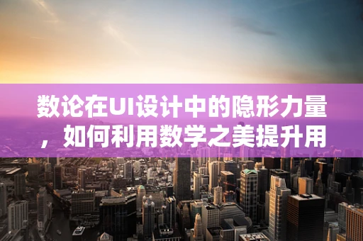 数论在UI设计中的隐形力量，如何利用数学之美提升用户体验？
