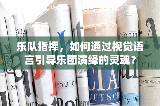 乐队指挥，如何通过视觉语言引导乐团演绎的灵魂？