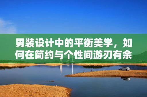 男装设计中的平衡美学，如何在简约与个性间游刃有余？