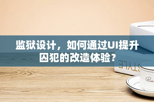 监狱设计，如何通过UI提升囚犯的改造体验？
