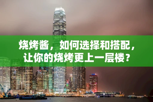 烧烤酱，如何选择和搭配，让你的烧烤更上一层楼？
