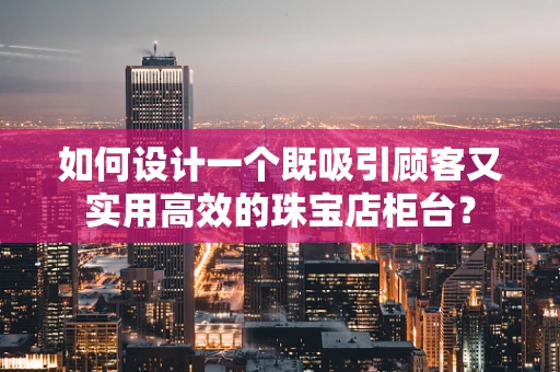 如何设计一个既吸引顾客又实用高效的珠宝店柜台？