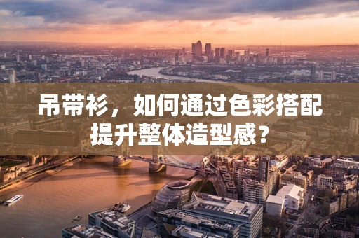 吊带衫，如何通过色彩搭配提升整体造型感？