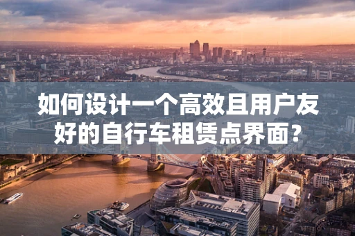 如何设计一个高效且用户友好的自行车租赁点界面？