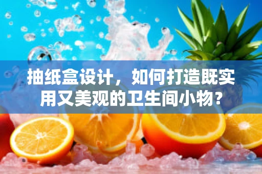 抽纸盒设计，如何打造既实用又美观的卫生间小物？