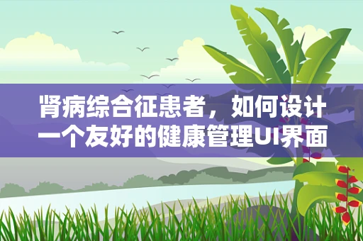 肾病综合征患者，如何设计一个友好的健康管理UI界面？