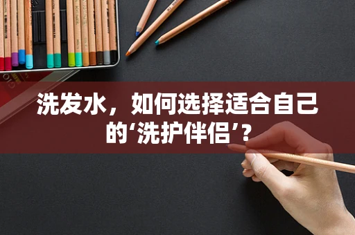 洗发水，如何选择适合自己的‘洗护伴侣’？