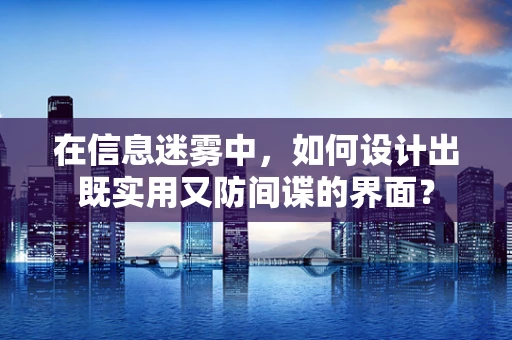 在信息迷雾中，如何设计出既实用又防间谍的界面？