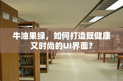 牛油果绿，如何打造既健康又时尚的UI界面？