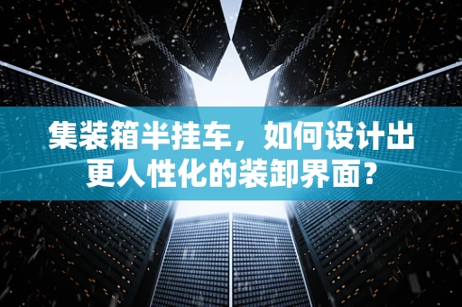 集装箱半挂车，如何设计出更人性化的装卸界面？