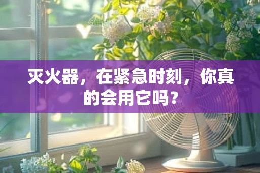 灭火器，在紧急时刻，你真的会用它吗？