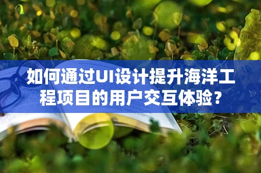 如何通过UI设计提升海洋工程项目的用户交互体验？