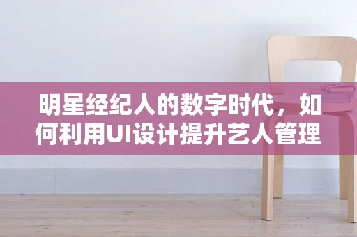 明星经纪人的数字时代，如何利用UI设计提升艺人管理效率？