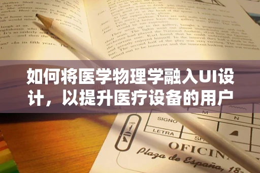 如何将医学物理学融入UI设计，以提升医疗设备的用户体验？